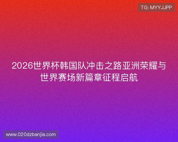2026世界杯韩国队冲击之路亚洲荣耀与世界赛场新篇章征程启航