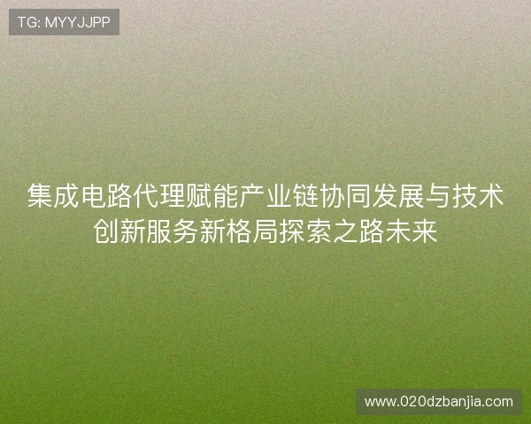 集成电路代理赋能产业链协同发展与技术创新服务新格局探索之路未来 集成电路代理赋能产业链协同发展与技术创新服务新格局探索之路未来
